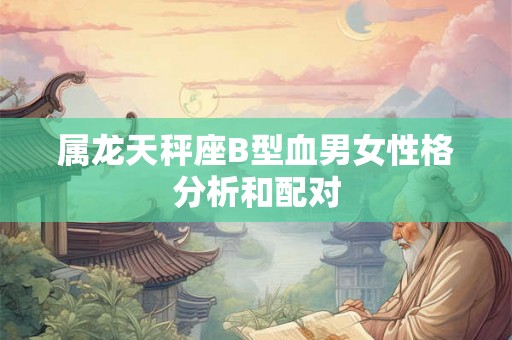 属龙天秤座B型血男女性格分析和配对