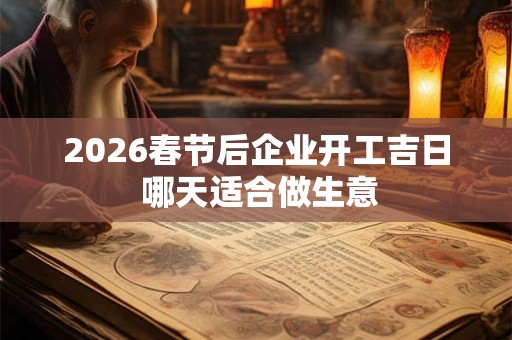 2026春节后企业开工吉日 哪天适合做生意