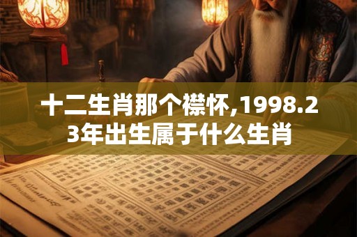 十二生肖那个襟怀,1998.23年出生属于什么生肖 十二生肖那个襟怀,1998.23年出生属于什么生肖