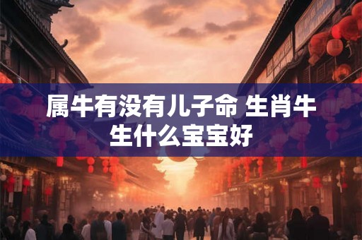 属牛有没有儿子命 生肖牛生什么宝宝好