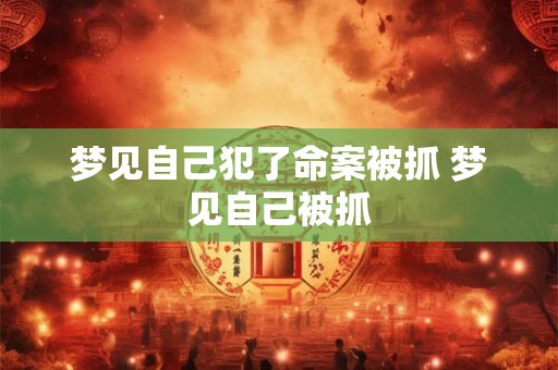 梦见自己犯了命案被抓 梦见自己被抓 梦见自己犯了命案被抓 梦见自己被抓