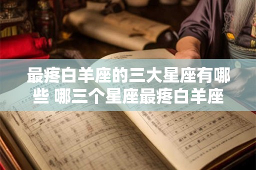 最疼白羊座的三大星座有哪些 哪三个星座最疼白羊座