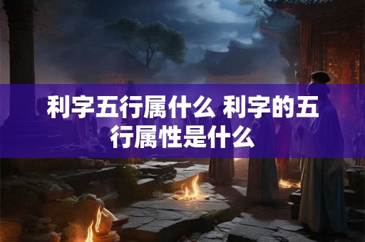 利字五行属什么 利字的五行属性是什么 利字五行属什么 利字的五行属性是什么
