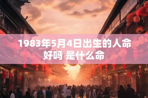 1983年5月4日出生的人命好吗 是什么命