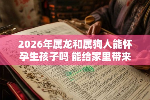 2026年属龙和属狗人能怀孕生孩子吗 能给家里带来快乐