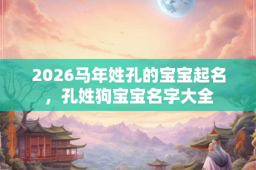 2026马年姓孔的宝宝起名，孔姓狗宝宝名字大全