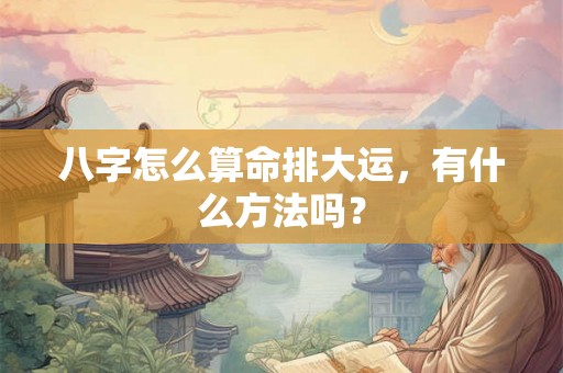 八字怎么算命排大运，有什么方法吗？