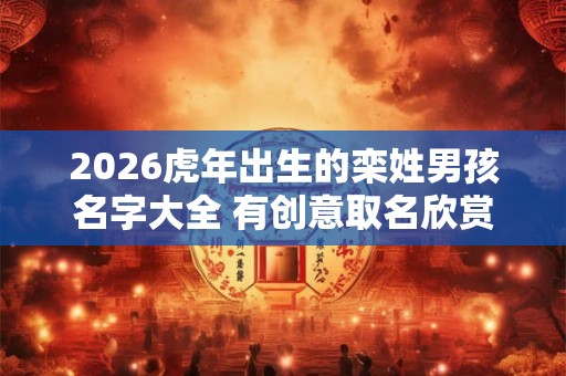 2026虎年出生的栾姓男孩名字大全 有创意取名欣赏