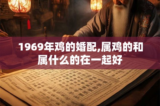 1969年鸡的婚配,属鸡的和属什么的在一起好