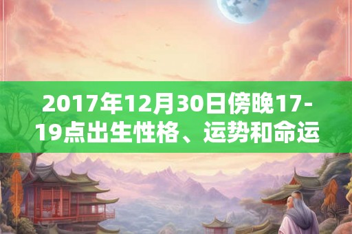 2017年12月30日傍晚17-19点出生性格、运势和命运