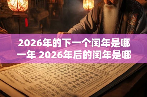2026年的下一个闰年是哪一年 2026年后的闰年是哪一年 2026年的下一个闰年是哪一年 2026年后的闰年是哪一年