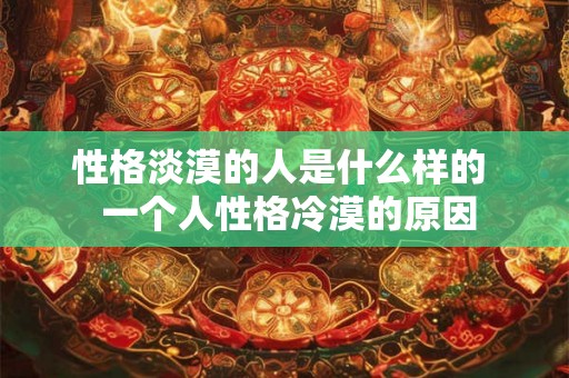 性格淡漠的人是什么样的 一个人性格冷漠的原因 性格淡漠的人是什么样的 一个人性格冷漠的原因