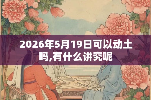 2026年5月19日可以动土吗,有什么讲究呢