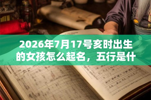 2026年7月17号亥时出生的女孩怎么起名，五行是什么？