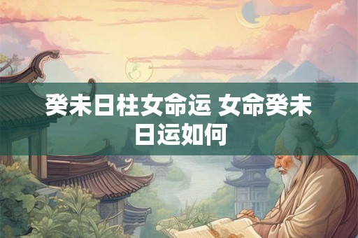 癸未日柱女命运 女命癸未日运如何
