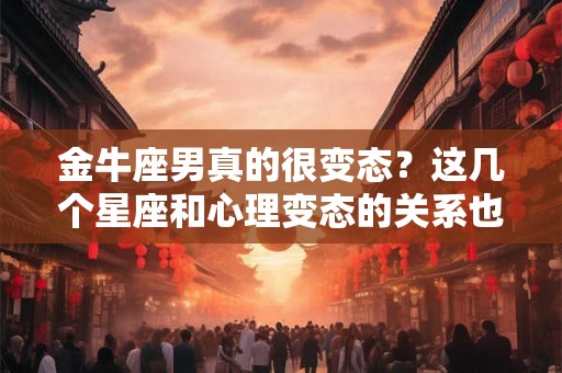 金牛座男真的很变态?这几个星座和心理变态的关系也许会让你吃惊! 金牛座男真的很变态?这几个星座和心理变态的关系也许会让你吃惊!