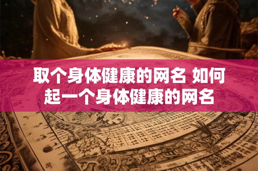 取个身体健康的网名 如何起一个身体健康的网名