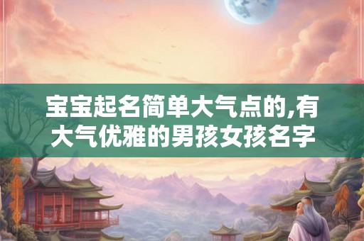 宝宝起名简单大气点的,有大气优雅的男孩女孩名字