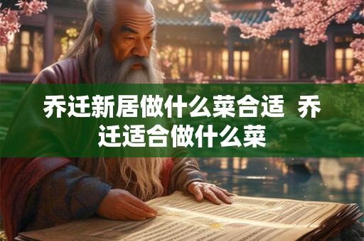 乔迁新居做什么菜合适  乔迁适合做什么菜
