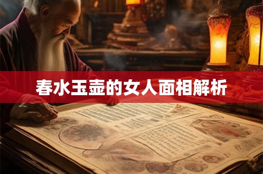 春水玉壶的女人面相解析 春水玉壶的女人面相解析