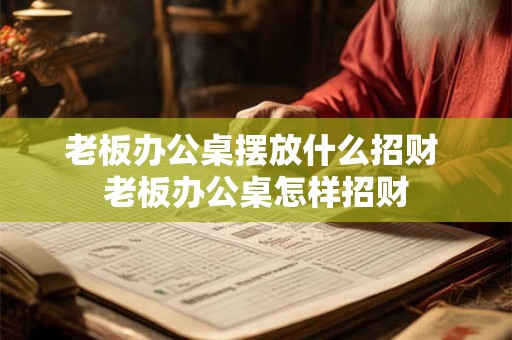 老板办公桌摆放什么招财 老板办公桌怎样招财