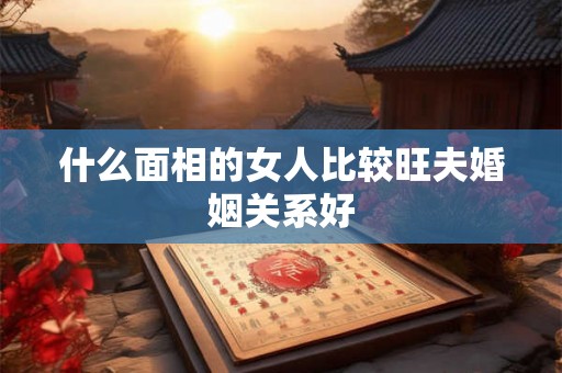 什么面相的女人比较旺夫婚姻关系好