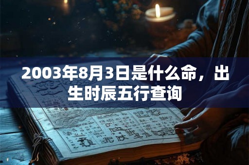 2003年8月3日是什么命，出生时辰五行查询
