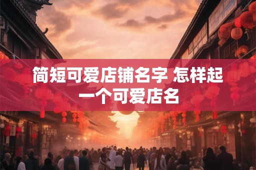 简短可爱店铺名字 怎样起一个可爱店名