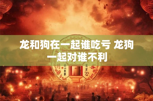 龙和狗在一起谁吃亏 龙狗一起对谁不利
