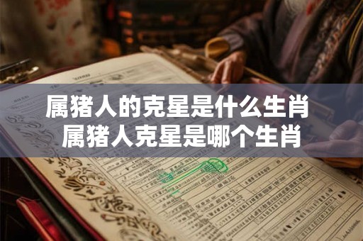 属猪人的克星是什么生肖 属猪人克星是哪个生肖