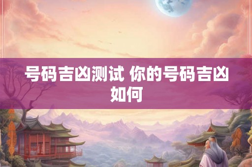 号码吉凶测试 你的号码吉凶如何 号码吉凶测试 你的号码吉凶如何