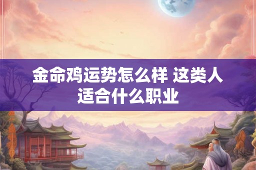 金命鸡运势怎么样 这类人适合什么职业