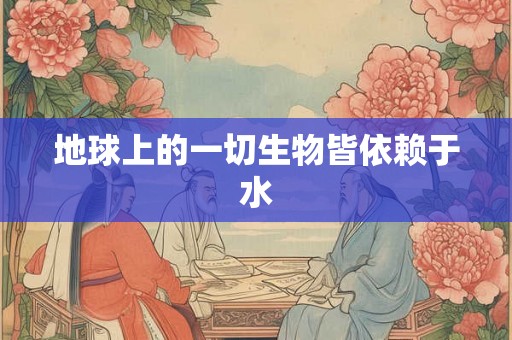 地球上的一切生物皆依赖于水