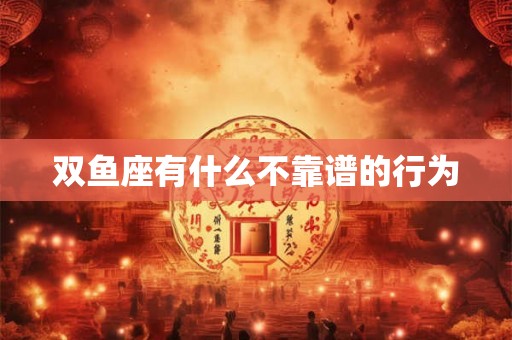 双鱼座有什么不靠谱的行为