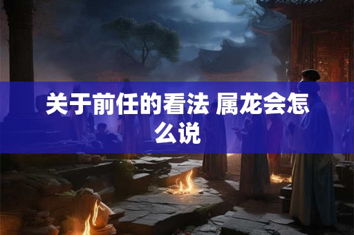 关于前任的看法 属龙会怎么说