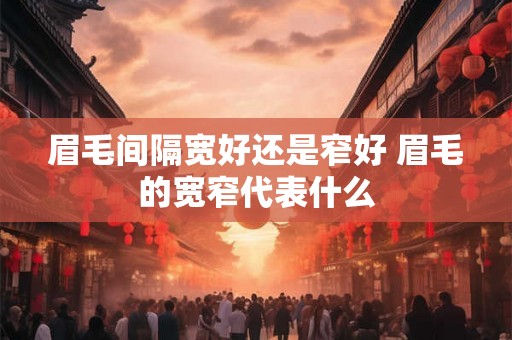 眉毛间隔宽好还是窄好 眉毛的宽窄代表什么