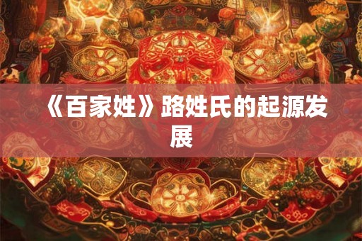 《百家姓》路姓氏的起源发展 《百家姓》路姓氏的起源发展