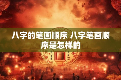 八字的笔画顺序 八字笔画顺序是怎样的 八字的笔画顺序 八字笔画顺序是怎样的