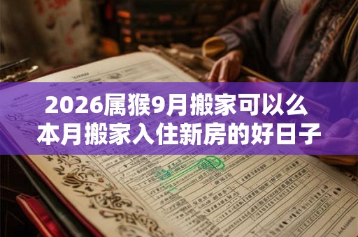 2026属猴9月搬家可以么 本月搬家入住新房的好日子