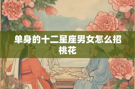 单身的十二星座男女怎么招桃花 单身的十二星座男女怎么招桃花