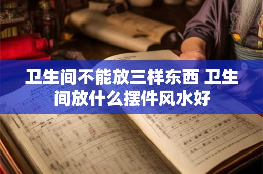 卫生间不能放三样东西 卫生间放什么摆件风水好