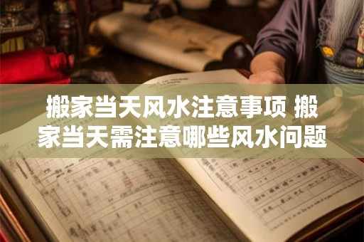 搬家当天风水注意事项 搬家当天需注意哪些风水问题