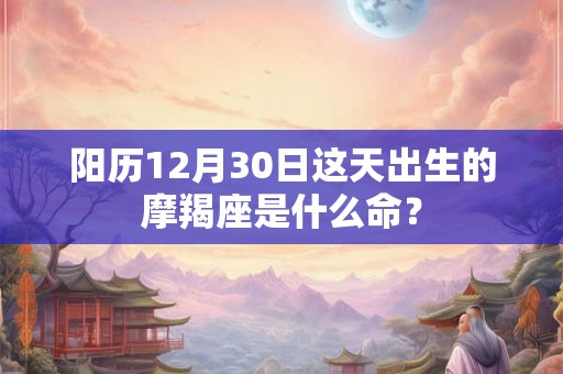 阳历12月30日这天出生的摩羯座是什么命？