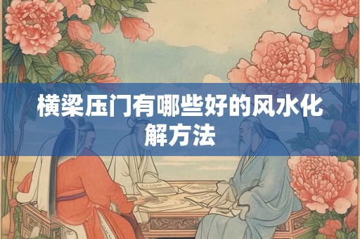 横梁压门有哪些好的风水化解方法