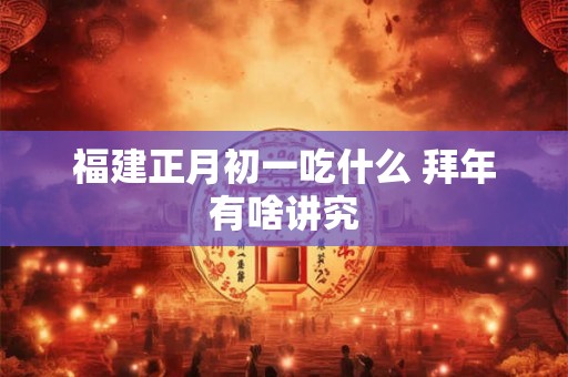 福建正月初一吃什么 拜年有啥讲究