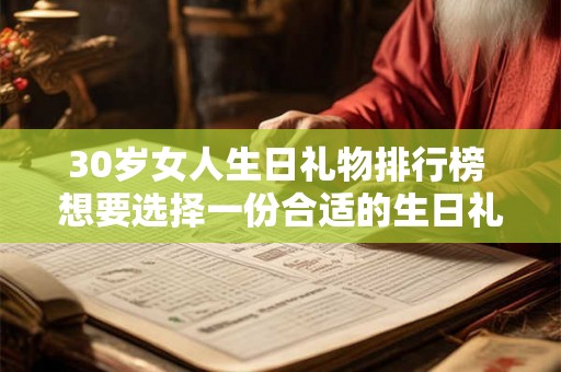 30岁女人生日礼物排行榜 想要选择一份合适的生日礼物送给30岁女性有哪些值得推荐的排行榜