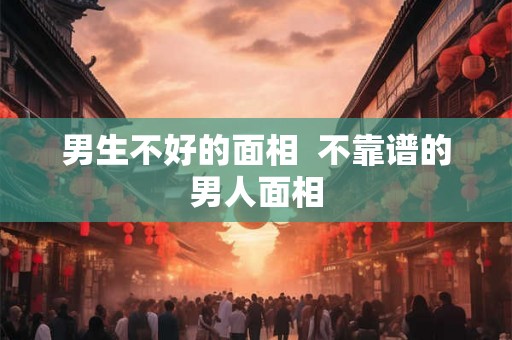 男生不好的面相  不靠谱的男人面相