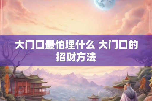 大门口最怕埋什么 大门口的招财方法 大门口最怕埋什么 大门口的招财方法