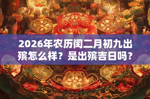 2026年农历闰二月初九出殡怎么样?是出殡吉日吗? 2026年农历闰二月初九出殡怎么样?是出殡吉日吗?