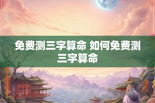 免费测三字算命 如何免费测三字算命